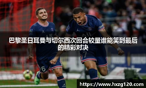 巴黎圣日耳曼与切尔西次回合较量谁能笑到最后的精彩对决